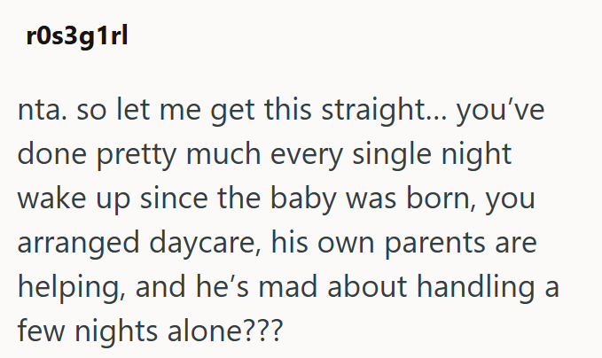 r0s3g1rl nta. so let me get this straight... you've done pretty much every single night wake up since the baby was born, you arranged daycare, his own parents are helping, and he's mad about handling a few nights alone???