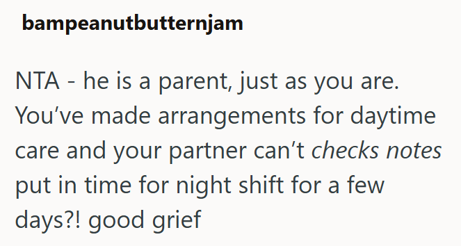 bampeanutbutternjam NTA - he is a parent, just as you are. You've made arrangements for daytime care and your partner can't checks notes put in time for night shift for a few days?! good grief