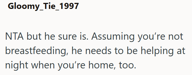 Gloomy_Tie_1997 NTA but he sure is. Assuming you're not breastfeeding, he needs to be helping at night when you're home, too.