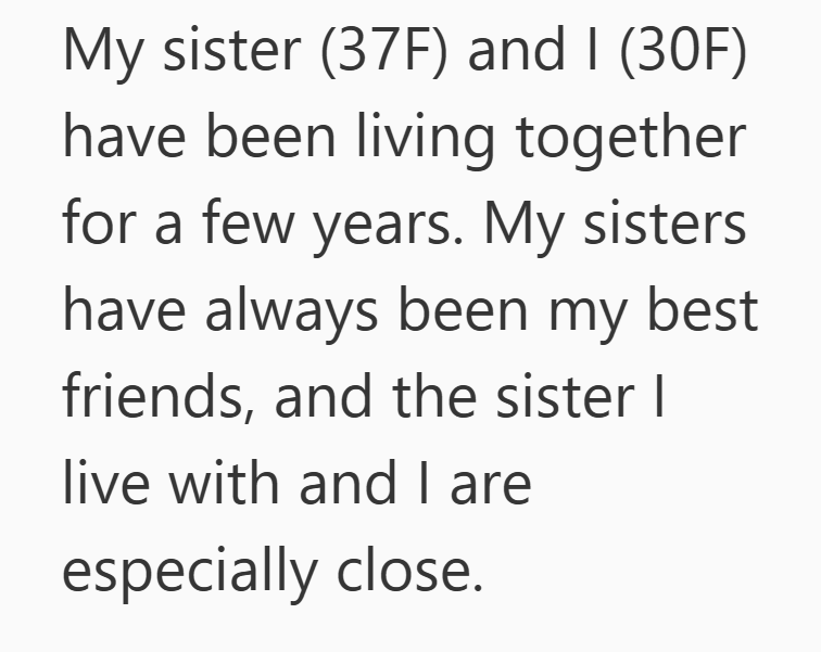 My sister (37F) and I (30F) have been living together for a few years. My sisters have always been my best friends, and the sister I live with and I are especially close.