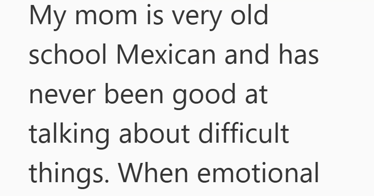 My mom is very old school Mexican and has never been good at talking about difficult things. When emotional
