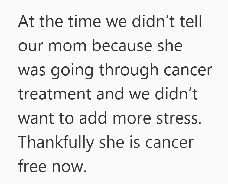 At the time we didn't tell our mom because she was going through cancer treatment and we didn't want to add more stress. Thankfully she is cancer free now.