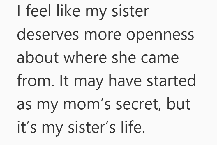 I feel like my sister deserves more openness about where she came from. It may have started as my mom's secret, but it's my sister's life.