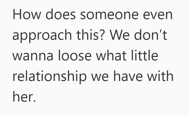 How does someone even approach this? We don't wanna loose what little relationship we have with her.