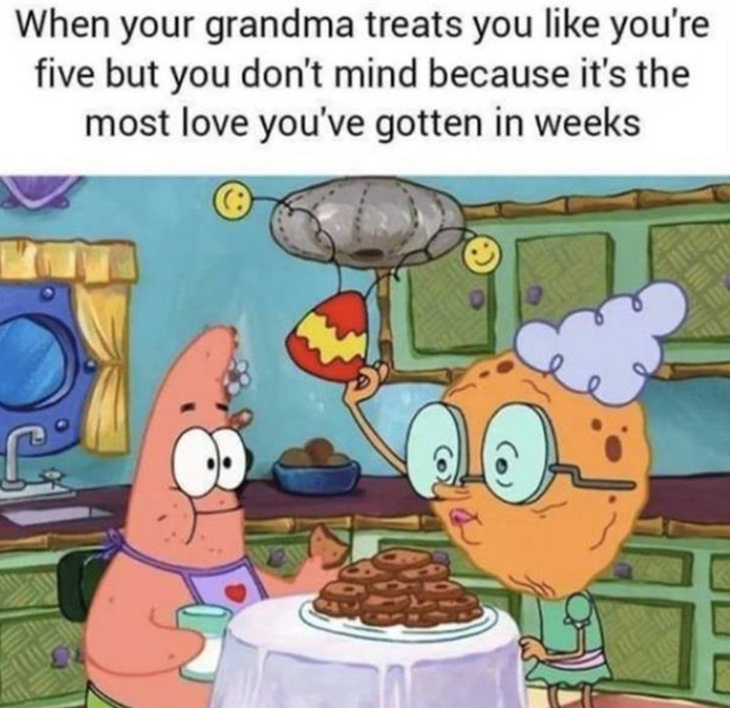When your grandma treats you like you're five but you don't mind because it's the most love you've gotten in weeks