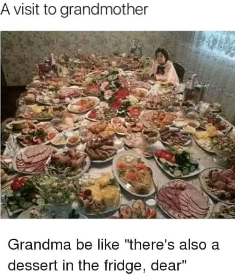A visit to grandmother Grandma be like "there's also a dessert in the fridge, dear"