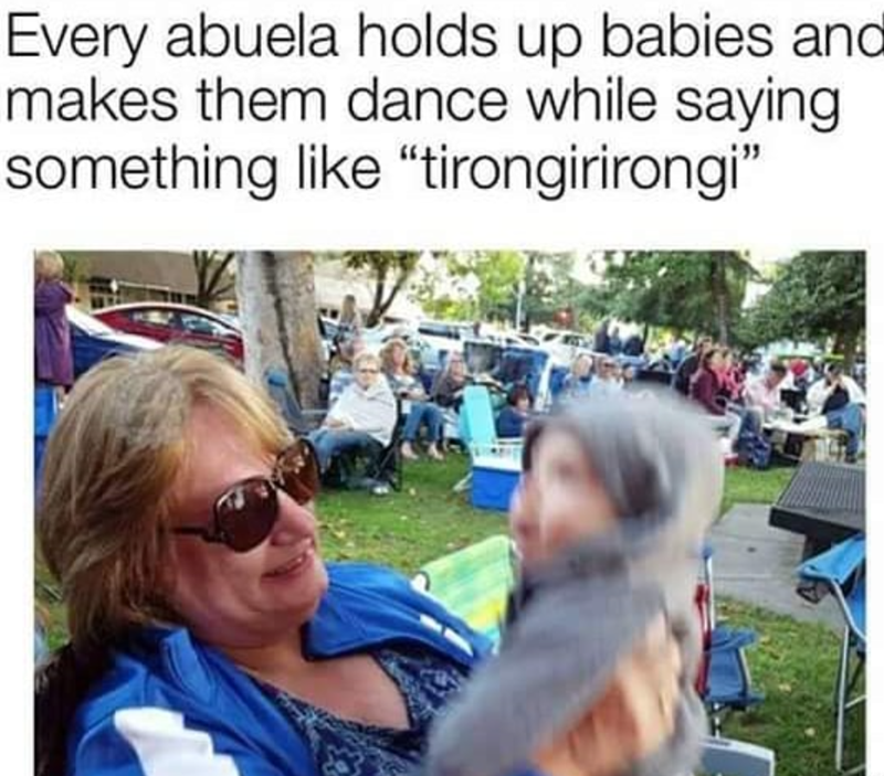 Every abuela holds up babies and makes them dance while saying something like "tirongirirongi"