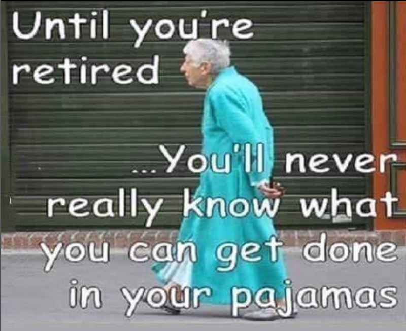 Until you're retired You'll never really know what you can get done in your pajamas