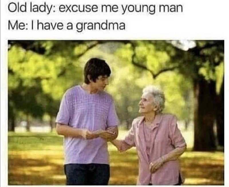 Old lady: excuse me young man Me: I have a grandma