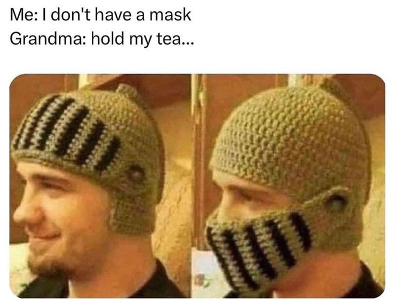Me: I don't have a mask Grandma: hold my tea... D