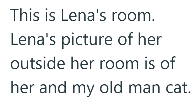 This is Lena's room. Lena's picture of her outside her room is of her and my old man cat.