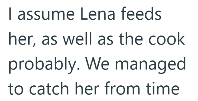 I assume Lena feeds her, as well as the cook probably. We managed to catch her from time