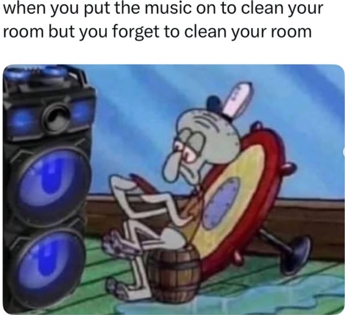 when you put the music on to clean your room but you forget to clean your room