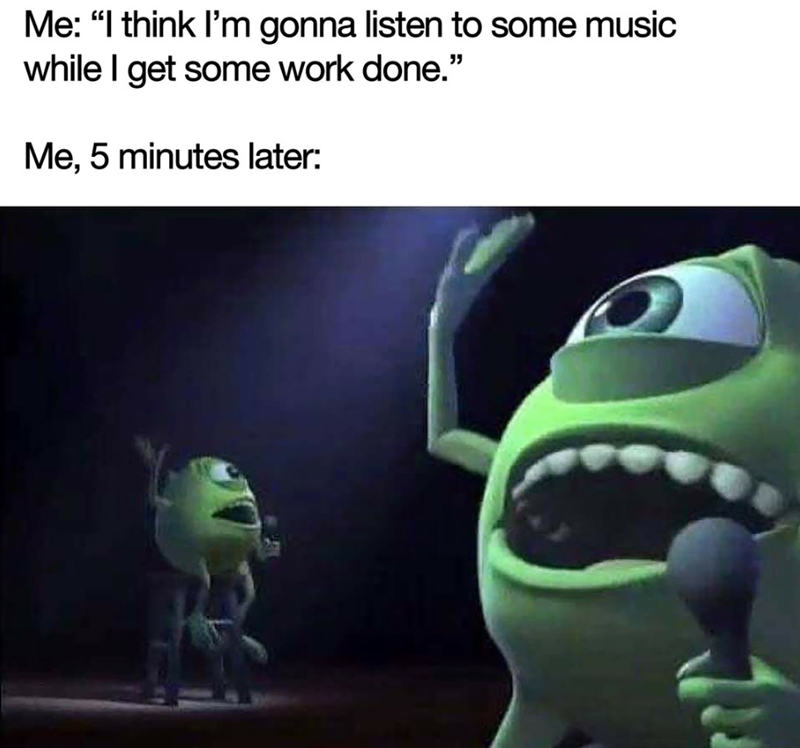 Me: "I think I'm gonna listen to some music while I get some work done." Me, 5 minutes later: