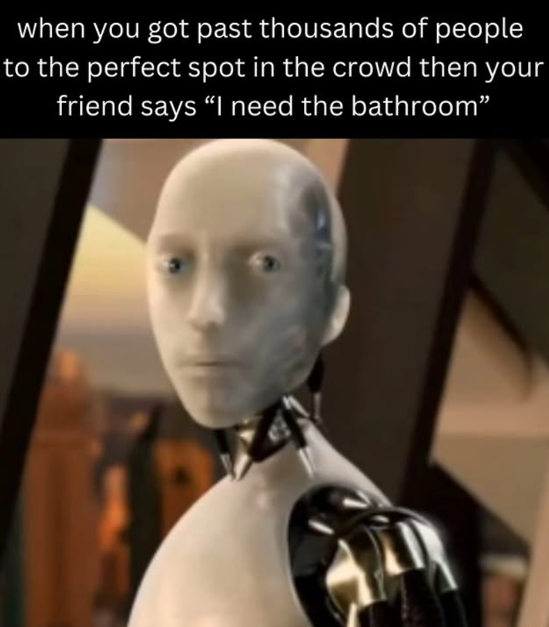 when you got past thousands of people to the perfect spot in the crowd then your friend says "I need the bathroom"