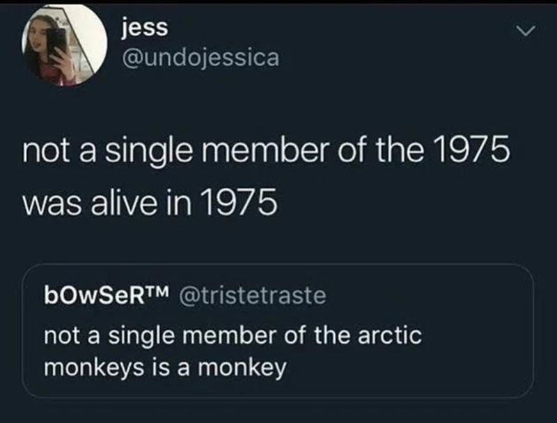 jess @undojessica not a single member of the 1975 was alive in 1975 bOWSERTM @tristetraste not a single member of the arctic monkeys is a monkey