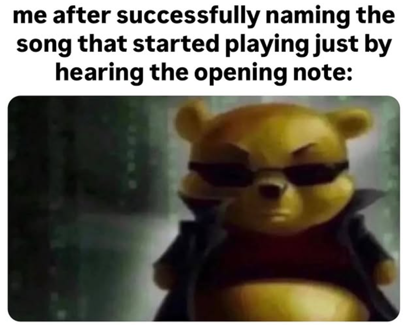 me after successfully naming the song that started playing just by hearing the opening note: