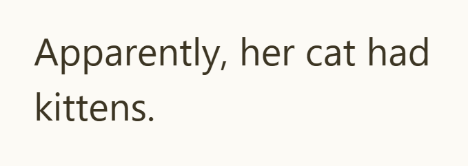 Apparently, her cat had kittens.