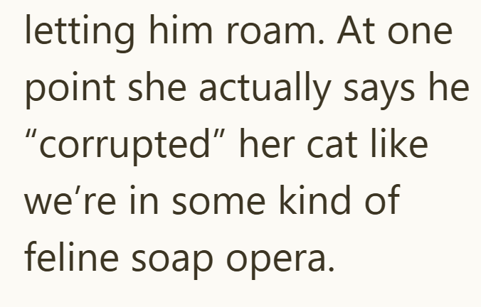 letting him roam. At one point she actually says he "corrupted" her cat like we're in some kind of feline soap opera.