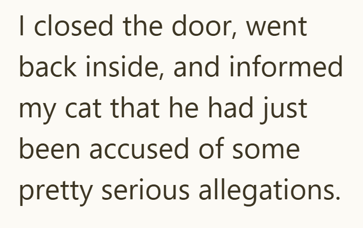 I closed the door, went back inside, and informed my cat that he had just been accused of some pretty serious allegations.