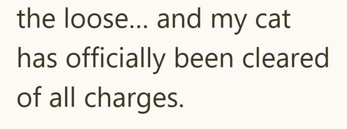 the loose... and my cat has officially been cleared of all charges.