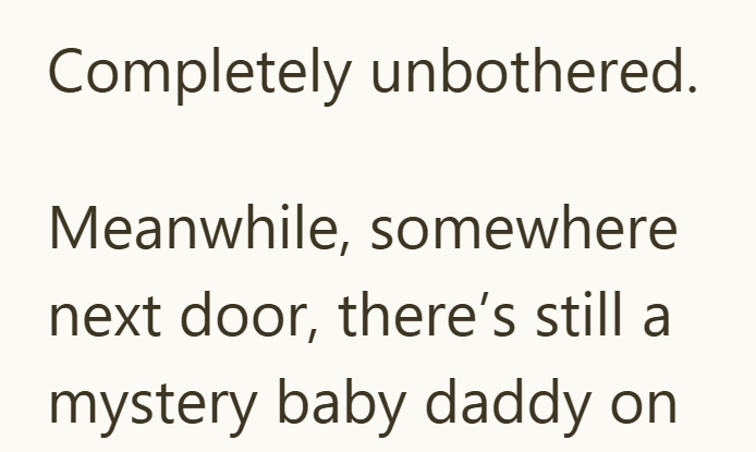 Completely unbothered. Meanwhile, somewhere next door, there's still a mystery baby daddy on