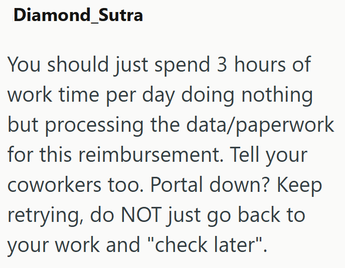 Diamond_Sutra You should just spend 3 hours of work time per day doing nothing but processing the data/paperwork for this reimbursement. Tell your coworkers too. Portal down? Keep retrying, do NOT just go back to your work and "check later".