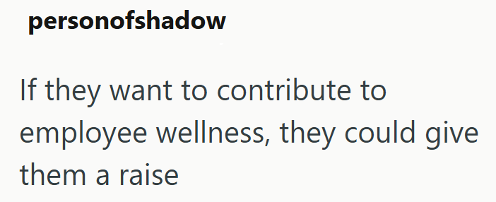personofshadow If they want to contribute to employee wellness, they could give them a raise