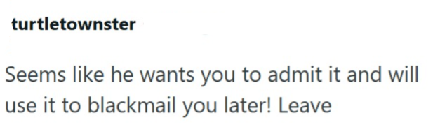turtletownster Seems like he wants you to admit it and will use it to blackmail you later! Leave