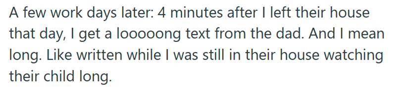 A few work days later: 4 minutes after I left their house that day, I get a looooong text from the dad. And I mean long. Like written while I was still in their house watching their child long.