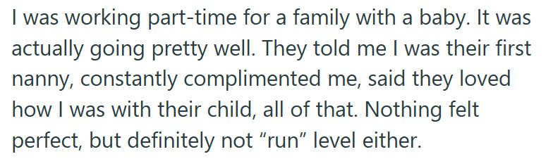 I was working part-time for a family with a baby. It was actually going pretty well. They told me I was their first nanny, constantly complimented me, said they loved how I was with their child, all of that. Nothing felt perfect, but definitely not "run" level either.