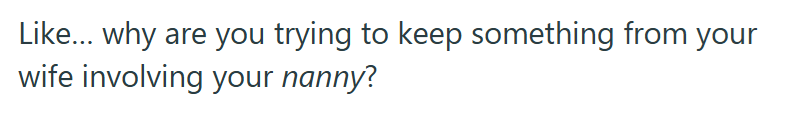 Like... why are you trying to keep something from your wife involving your nanny?