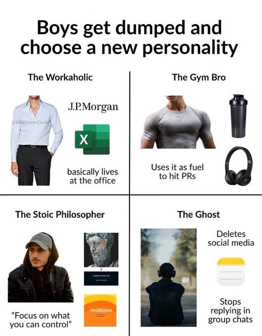 Boys get dumped and choose a new personality The Workaholic @WallStreetOasis J.P.Morgan ☑ The Gym Bro basically lives at the office The Stoic Philosopher Uses it as fuel to hit PRS The Ghost Deletes social media "Focus on what you can control" headspace Stops replying in group chats
