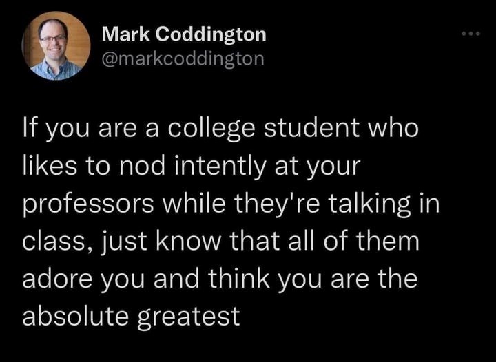 Mark Coddington @markcoddington If you are a college student who likes to nod intently at your professors while they're talking in class, just know that all of them adore you and think you are the absolute greatest