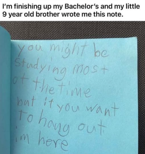 I'm finishing up my Bachelor's and my little 9 year old brother wrote me this note. you might be most Studying of the time but it you want To hang out m here