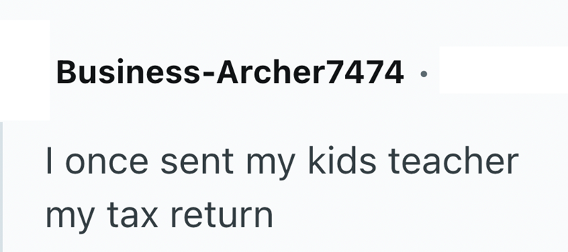 Business-Archer7474. I once sent my kids teacher my tax return