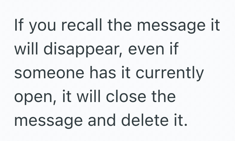 If you recall the message it will disappear, even if someone has it currently open, it will close the message and delete it.