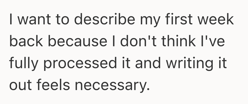 I want to describe my first week back because I don't think I've fully processed it and writing it out feels necessary.