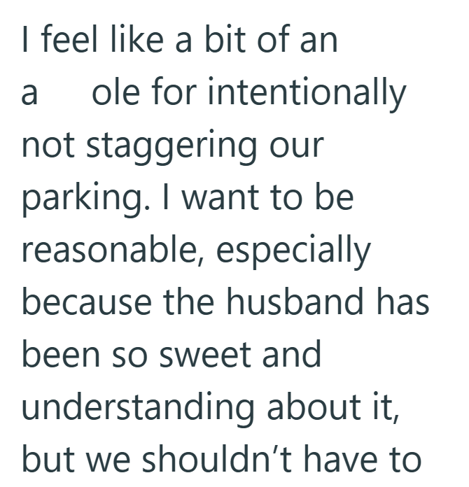 I feel like a bit of an a ole for intentionally not staggering our parking. I want to be reasonable, especially because the husband has been so sweet and understanding about it, but we shouldn't have to