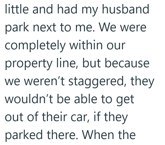 little and had my husband park next to me. We were completely within our property line, but because we weren't staggered, they wouldn't be able to get out of their car, if they parked there. When the