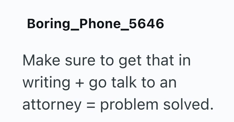 Boring_Phone_5646 Make sure to get that in writing + go talk to an attorney problem solved. =