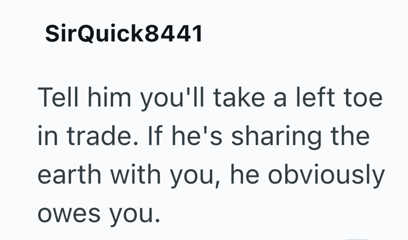SirQuick8441 Tell him you'll take a left toe in trade. If he's sharing the earth with you, he obviously owes you.