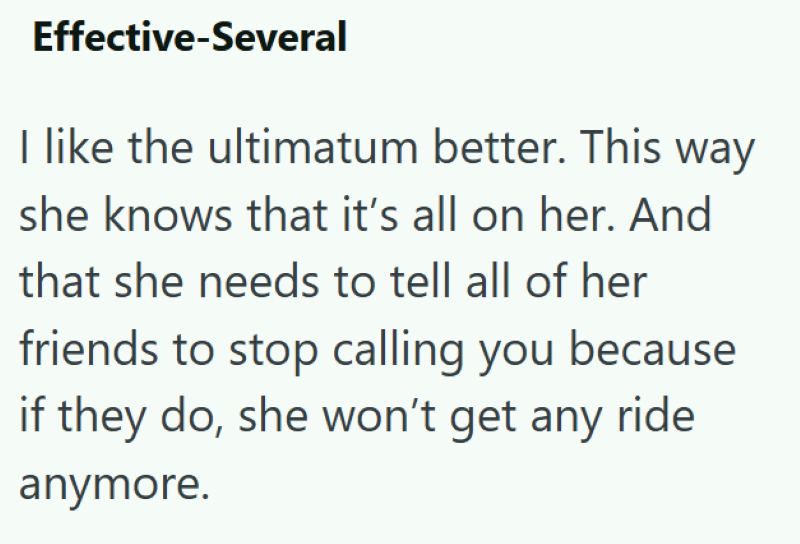Effective-Several I like the ultimatum better. This way she knows that it's all on her. And that she needs to tell all of her friends to stop calling you because if they do, she won't get any ride anymore.