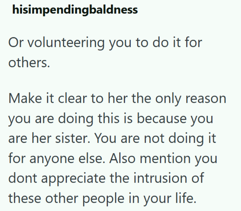 hisimpendingbaldness Or volunteering you to do it for others. Make it clear to her the only reason you are doing this is because you are her sister. You are not doing it for anyone else. Also mention you dont appreciate the intrusion of these other people in your life.