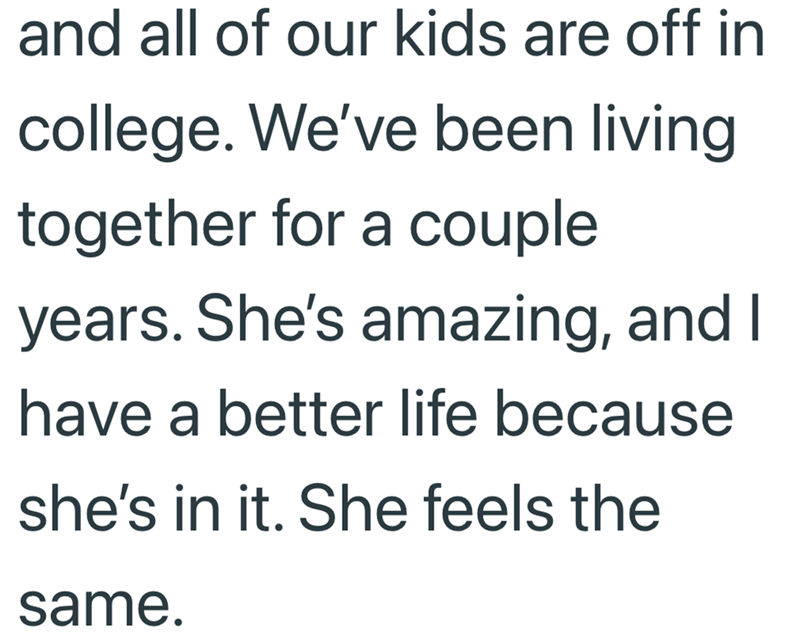 and all of our kids are off in college. We've been living together for a couple years. She's amazing, and I have a better life because she's in it. She feels the same.