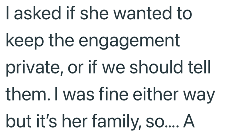 I asked if she wanted to keep the engagement private, or if we should tell them. I was fine either way but it's her family, so.... A