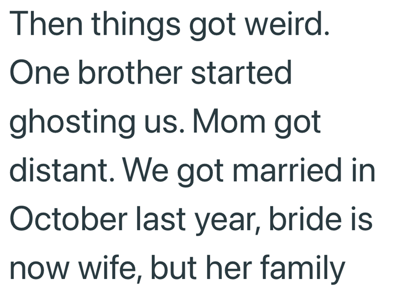 Then things got weird. One brother started ghosting us. Mom got distant. We got married in October last year, bride is now wife, but her family