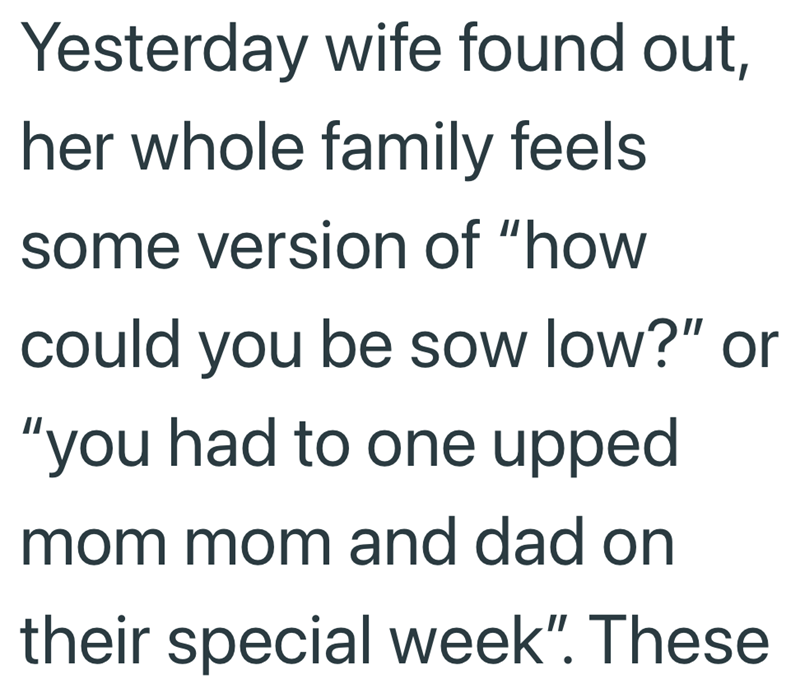 Yesterday wife found out, her whole family feels some version of "how could you be sow low?" or "you had to one upped mom mom and dad on their special week". These