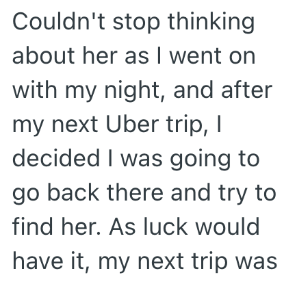 Couldn't stop thinking about her as I went on with my night, and after my next Uber trip, I decided I was going to go back there and try to find her. As luck would have it, my next trip was