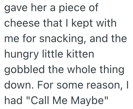 gave her a piece of cheese that I kept with me for snacking, and the hungry little kitten gobbled the whole thing down. For some reason, I had "Call Me Maybe"